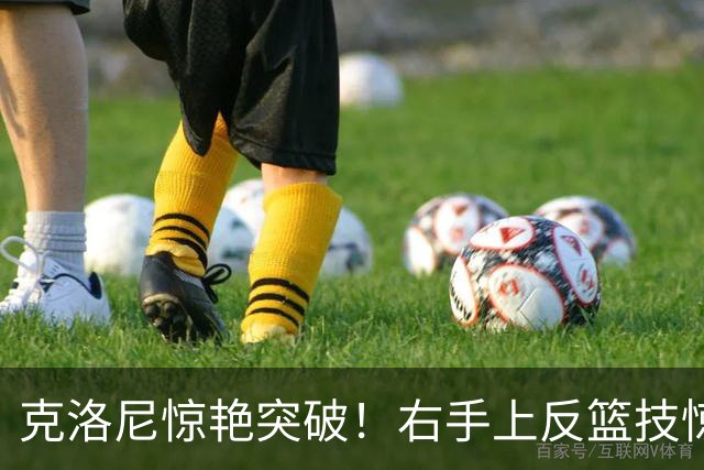 克洛尼惊艳突破！右手上反篮技惊四座