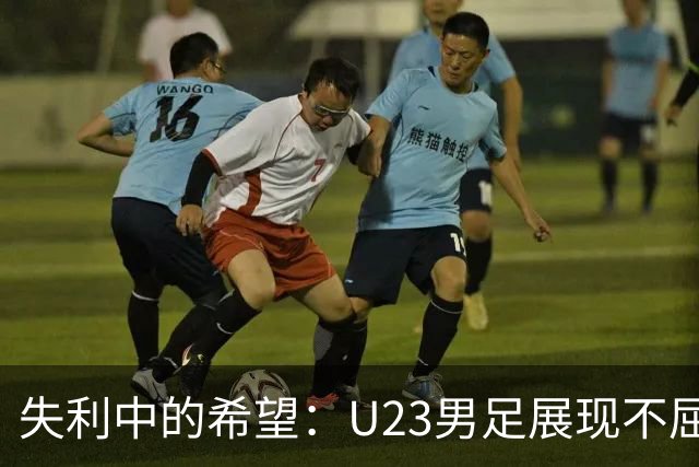 失利中的希望：U23男足展现不屈精神，年轻一代的未来在召唤