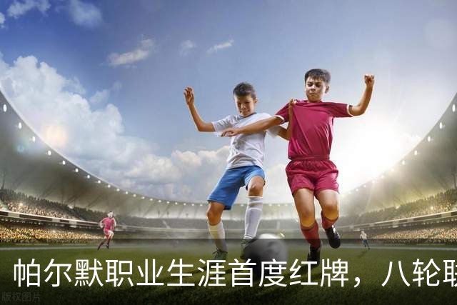 帕尔默职业生涯首度红牌，八轮联赛对热刺迎来拐点