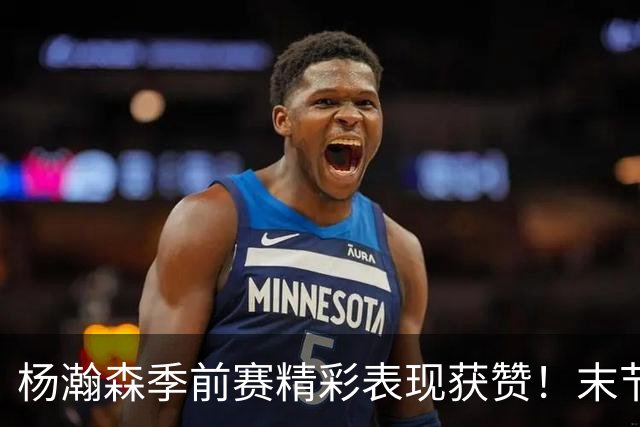 杨瀚森季前赛精彩表现获赞！末节高效6分4助攻助开拓者逆转