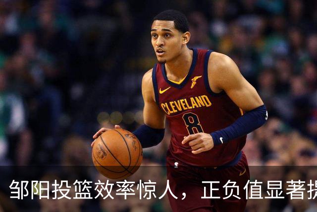 邹阳投篮效率惊人，正负值显著提升表现亮眼